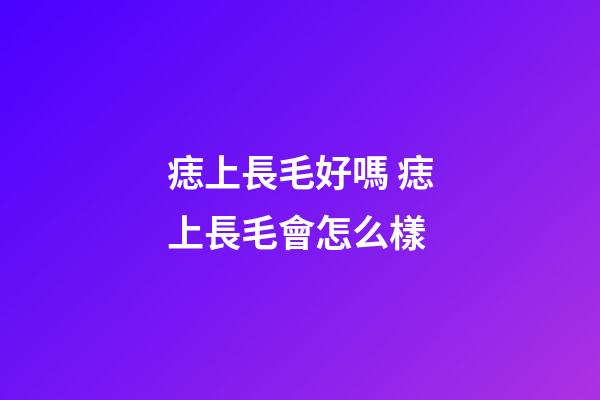 痣上長毛好嗎 痣上長毛會怎么樣
